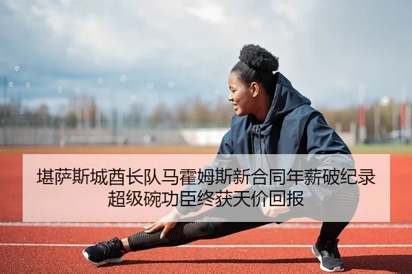 堪萨斯城酋长队马霍姆斯新合同年薪破纪录 超级碗功臣终获天价回报